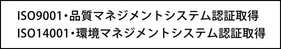 ISO9001・品質マネジメントシステム認証取得、ISO14001・環境マネジメントシステム認証取得